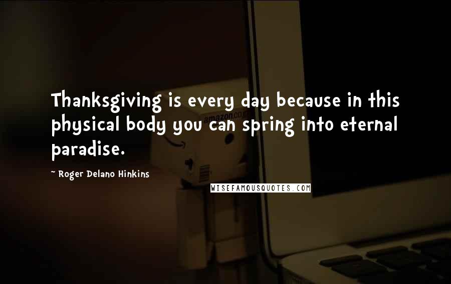 Roger Delano Hinkins Quotes: Thanksgiving is every day because in this physical body you can spring into eternal paradise.