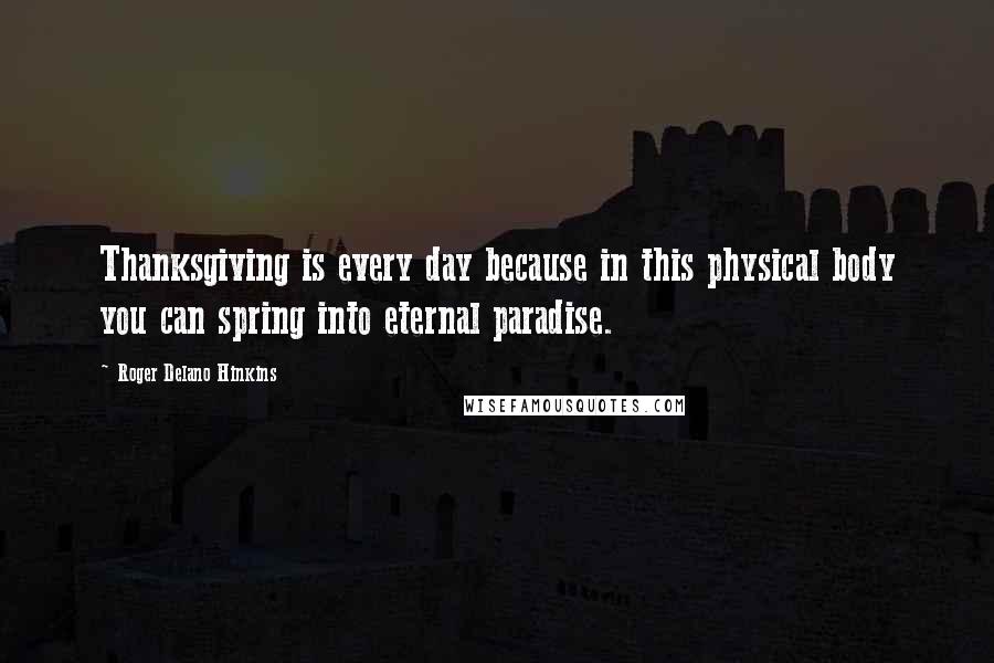 Roger Delano Hinkins Quotes: Thanksgiving is every day because in this physical body you can spring into eternal paradise.