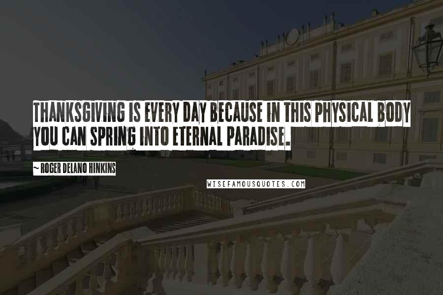 Roger Delano Hinkins Quotes: Thanksgiving is every day because in this physical body you can spring into eternal paradise.