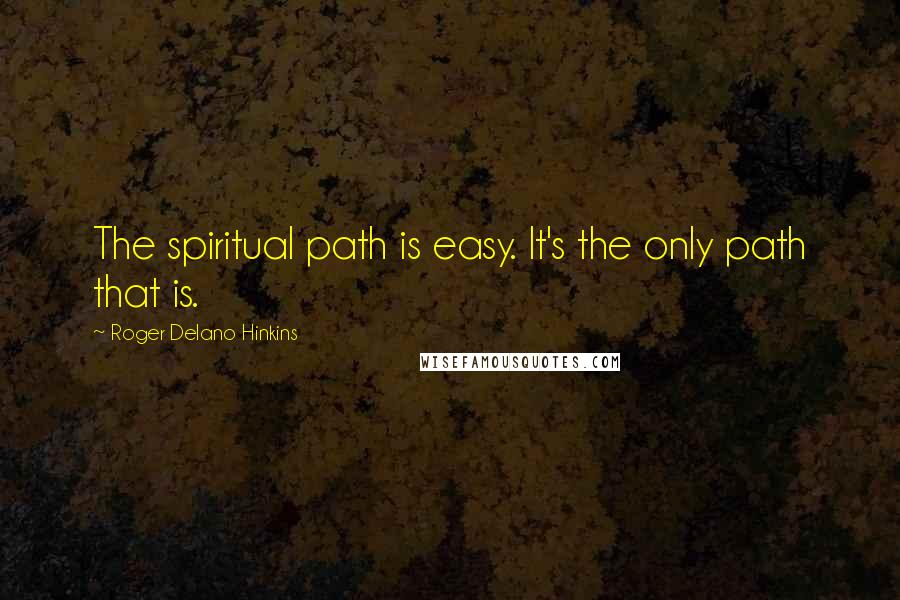 Roger Delano Hinkins Quotes: The spiritual path is easy. It's the only path that is.