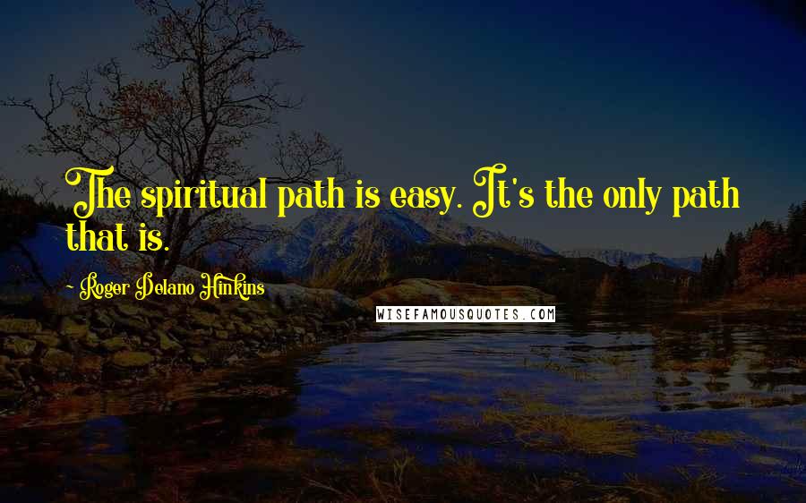 Roger Delano Hinkins Quotes: The spiritual path is easy. It's the only path that is.