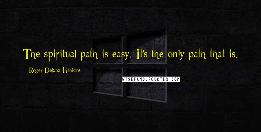 Roger Delano Hinkins Quotes: The spiritual path is easy. It's the only path that is.