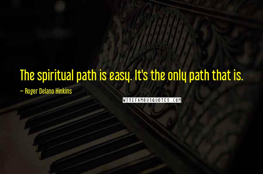 Roger Delano Hinkins Quotes: The spiritual path is easy. It's the only path that is.