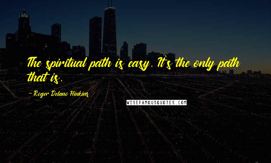 Roger Delano Hinkins Quotes: The spiritual path is easy. It's the only path that is.