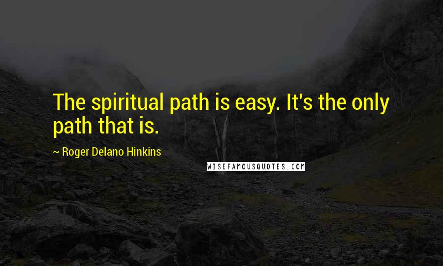 Roger Delano Hinkins Quotes: The spiritual path is easy. It's the only path that is.