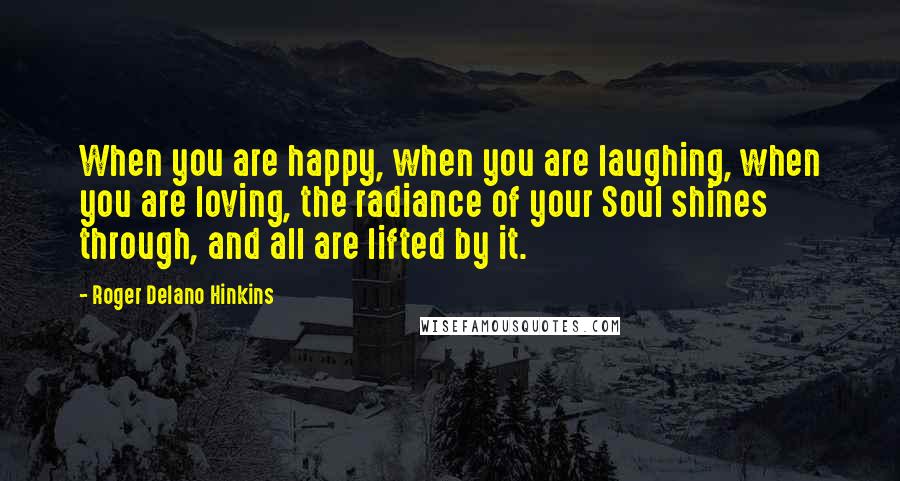 Roger Delano Hinkins Quotes: When you are happy, when you are laughing, when you are loving, the radiance of your Soul shines through, and all are lifted by it.