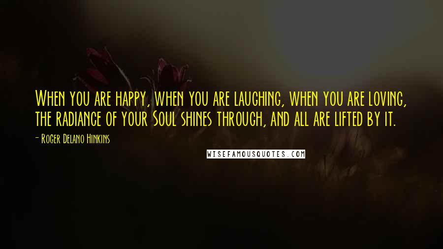Roger Delano Hinkins Quotes: When you are happy, when you are laughing, when you are loving, the radiance of your Soul shines through, and all are lifted by it.