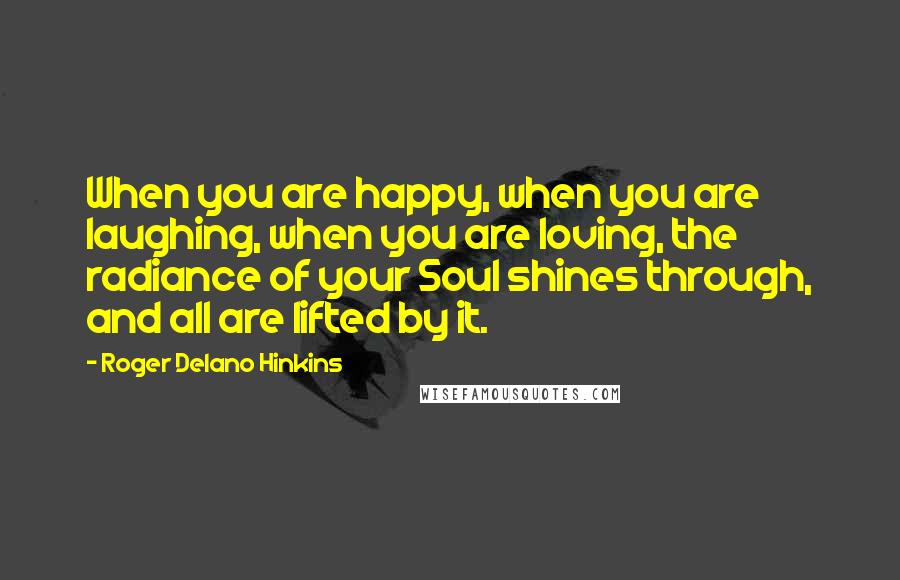 Roger Delano Hinkins Quotes: When you are happy, when you are laughing, when you are loving, the radiance of your Soul shines through, and all are lifted by it.