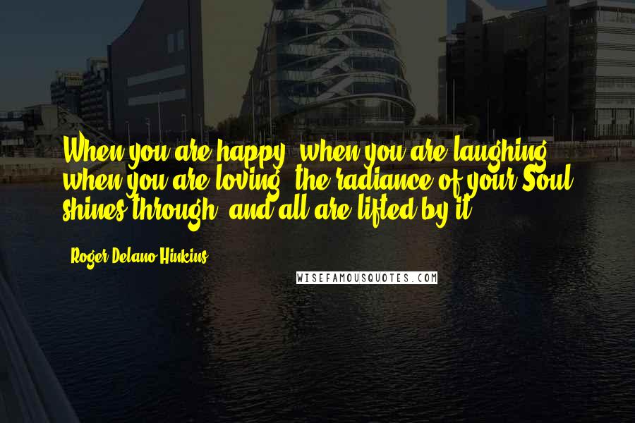 Roger Delano Hinkins Quotes: When you are happy, when you are laughing, when you are loving, the radiance of your Soul shines through, and all are lifted by it.