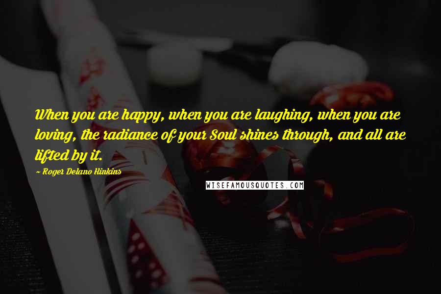 Roger Delano Hinkins Quotes: When you are happy, when you are laughing, when you are loving, the radiance of your Soul shines through, and all are lifted by it.