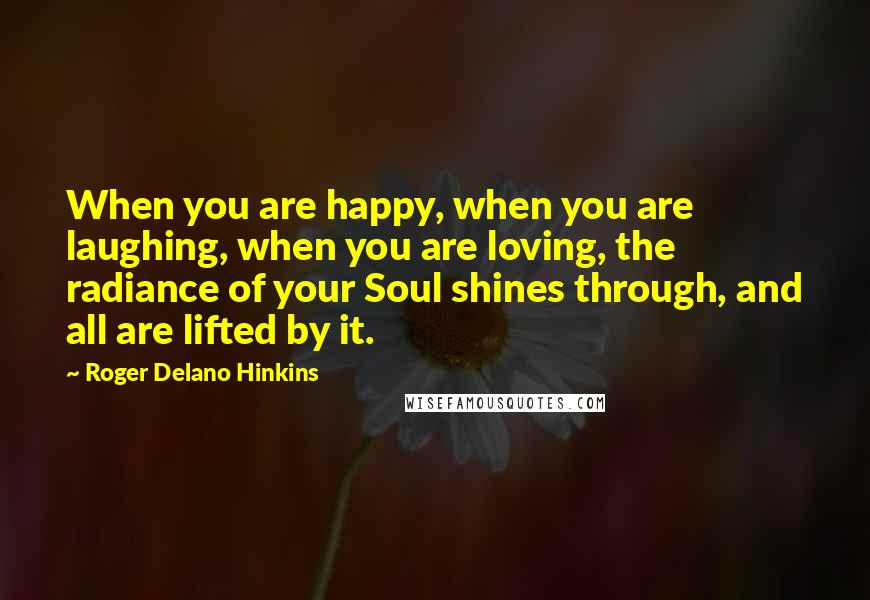 Roger Delano Hinkins Quotes: When you are happy, when you are laughing, when you are loving, the radiance of your Soul shines through, and all are lifted by it.