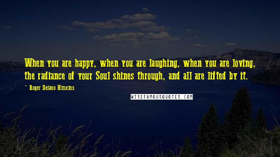 Roger Delano Hinkins Quotes: When you are happy, when you are laughing, when you are loving, the radiance of your Soul shines through, and all are lifted by it.