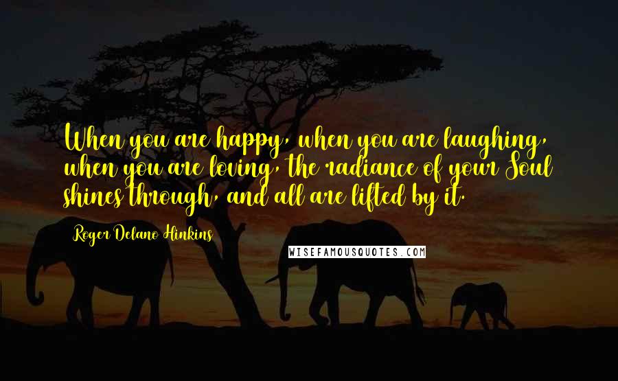 Roger Delano Hinkins Quotes: When you are happy, when you are laughing, when you are loving, the radiance of your Soul shines through, and all are lifted by it.