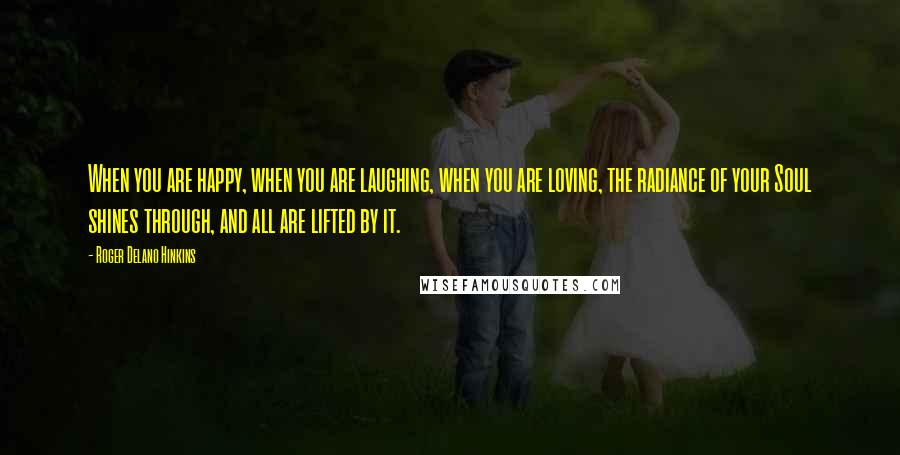 Roger Delano Hinkins Quotes: When you are happy, when you are laughing, when you are loving, the radiance of your Soul shines through, and all are lifted by it.