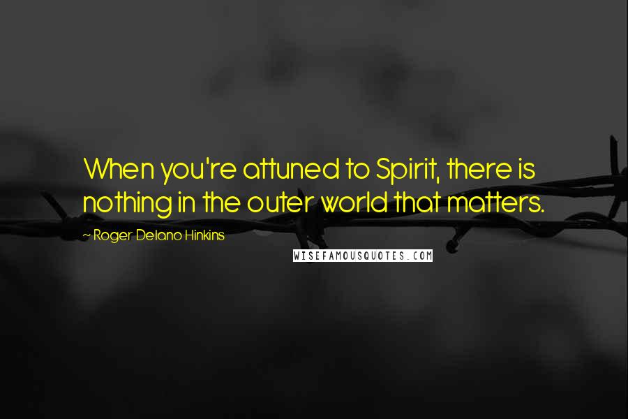 Roger Delano Hinkins Quotes: When you're attuned to Spirit, there is nothing in the outer world that matters.