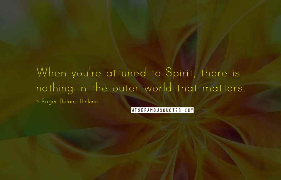 Roger Delano Hinkins Quotes: When you're attuned to Spirit, there is nothing in the outer world that matters.