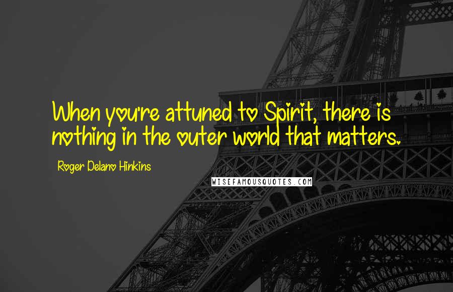 Roger Delano Hinkins Quotes: When you're attuned to Spirit, there is nothing in the outer world that matters.