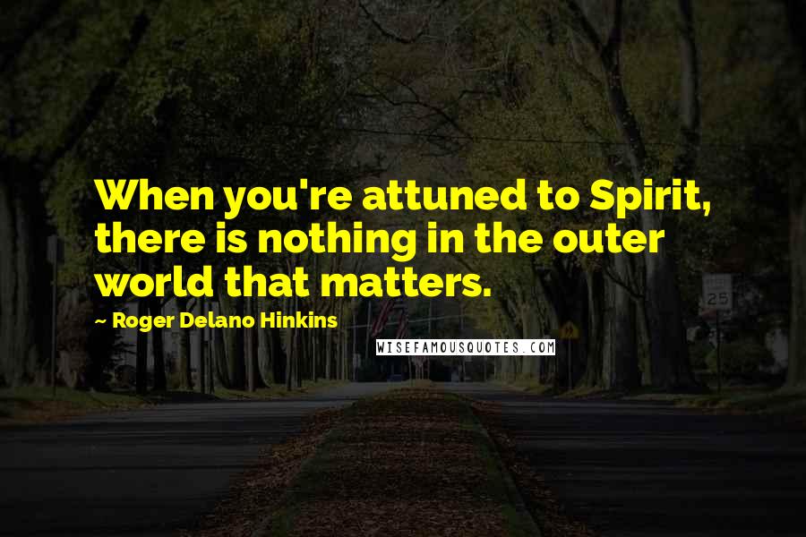Roger Delano Hinkins Quotes: When you're attuned to Spirit, there is nothing in the outer world that matters.