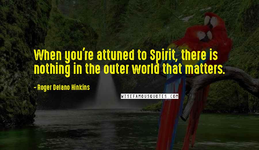 Roger Delano Hinkins Quotes: When you're attuned to Spirit, there is nothing in the outer world that matters.