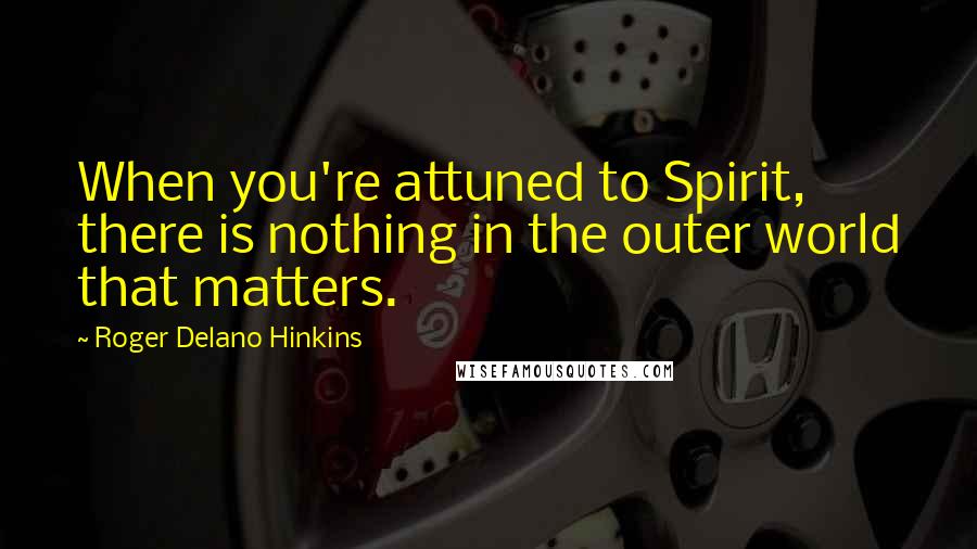 Roger Delano Hinkins Quotes: When you're attuned to Spirit, there is nothing in the outer world that matters.