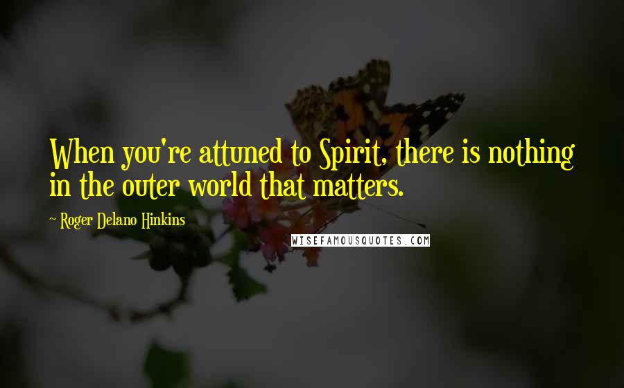 Roger Delano Hinkins Quotes: When you're attuned to Spirit, there is nothing in the outer world that matters.