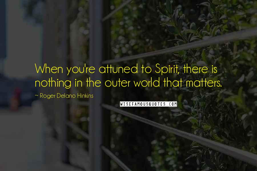 Roger Delano Hinkins Quotes: When you're attuned to Spirit, there is nothing in the outer world that matters.