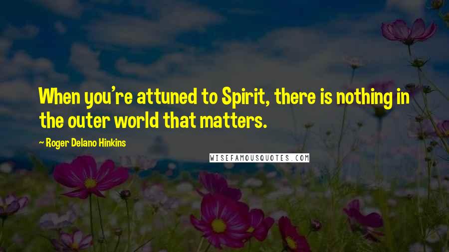 Roger Delano Hinkins Quotes: When you're attuned to Spirit, there is nothing in the outer world that matters.