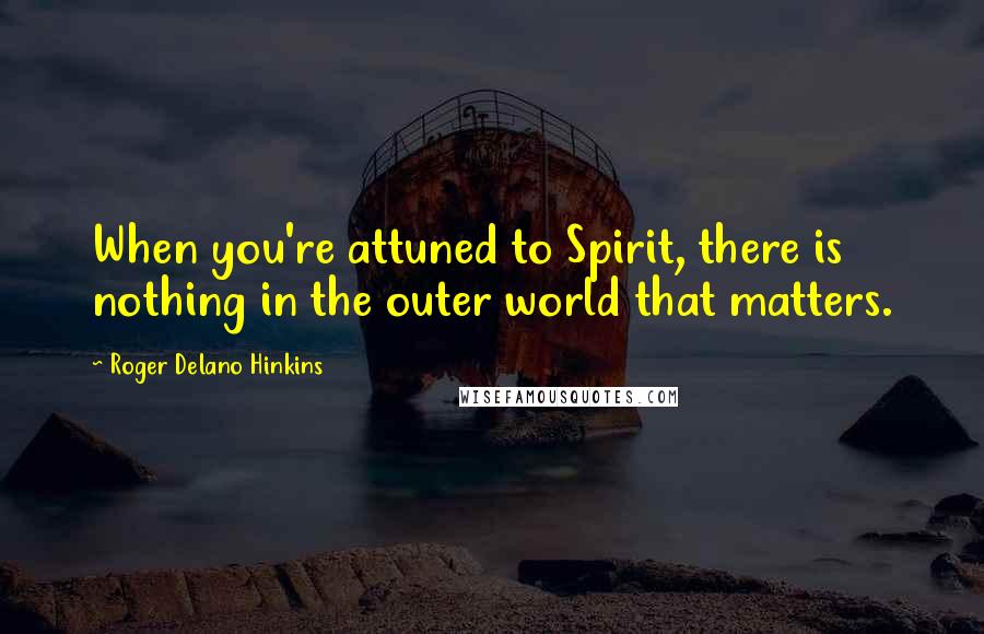 Roger Delano Hinkins Quotes: When you're attuned to Spirit, there is nothing in the outer world that matters.