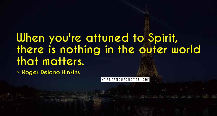 Roger Delano Hinkins Quotes: When you're attuned to Spirit, there is nothing in the outer world that matters.