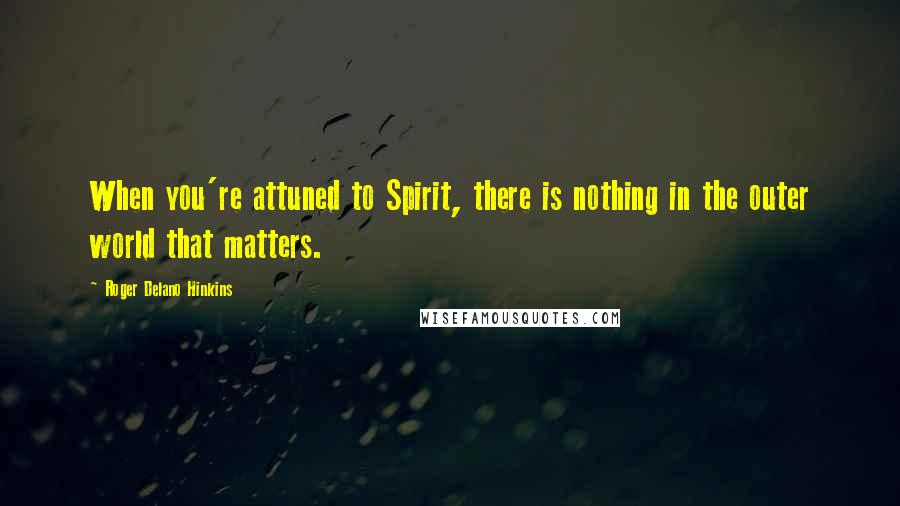 Roger Delano Hinkins Quotes: When you're attuned to Spirit, there is nothing in the outer world that matters.