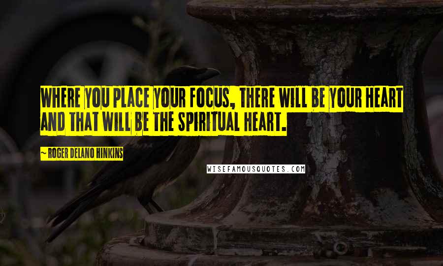 Roger Delano Hinkins Quotes: Where you place your focus, there will be your Heart and that will be the Spiritual Heart.