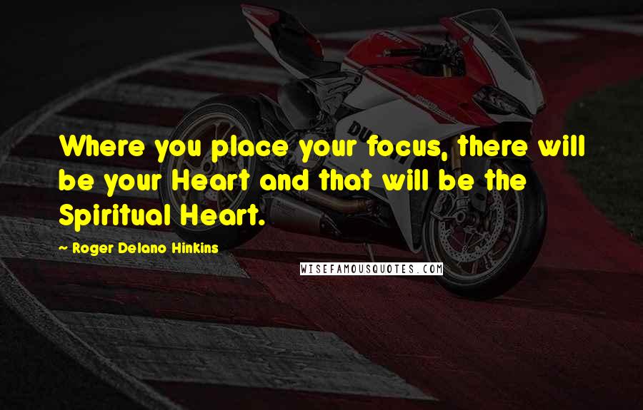 Roger Delano Hinkins Quotes: Where you place your focus, there will be your Heart and that will be the Spiritual Heart.