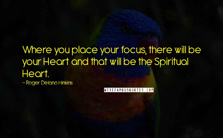 Roger Delano Hinkins Quotes: Where you place your focus, there will be your Heart and that will be the Spiritual Heart.