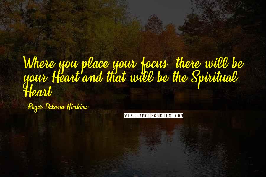 Roger Delano Hinkins Quotes: Where you place your focus, there will be your Heart and that will be the Spiritual Heart.