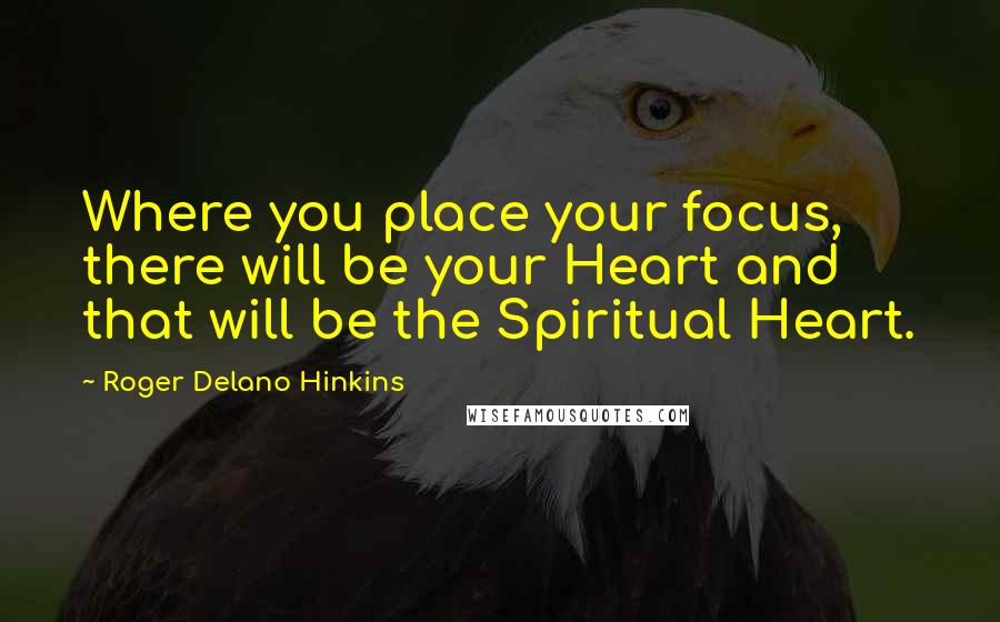 Roger Delano Hinkins Quotes: Where you place your focus, there will be your Heart and that will be the Spiritual Heart.