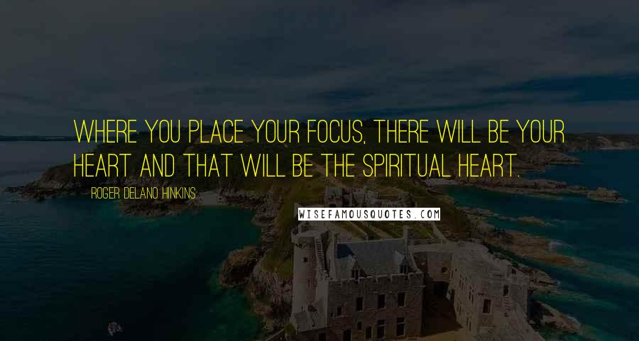 Roger Delano Hinkins Quotes: Where you place your focus, there will be your Heart and that will be the Spiritual Heart.