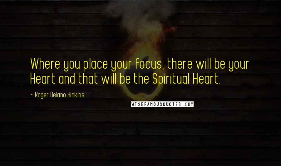 Roger Delano Hinkins Quotes: Where you place your focus, there will be your Heart and that will be the Spiritual Heart.