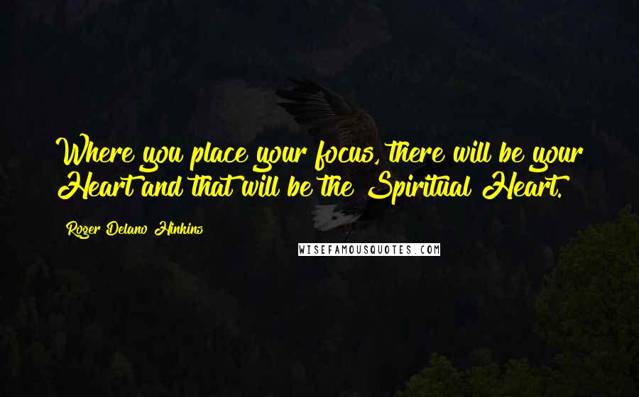 Roger Delano Hinkins Quotes: Where you place your focus, there will be your Heart and that will be the Spiritual Heart.