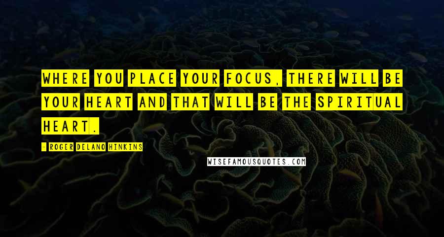 Roger Delano Hinkins Quotes: Where you place your focus, there will be your Heart and that will be the Spiritual Heart.