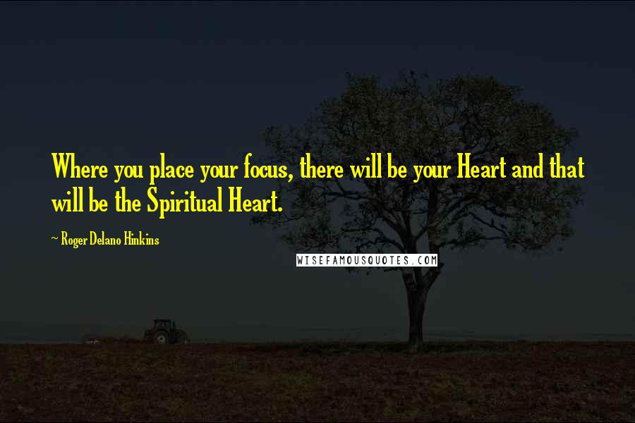 Roger Delano Hinkins Quotes: Where you place your focus, there will be your Heart and that will be the Spiritual Heart.