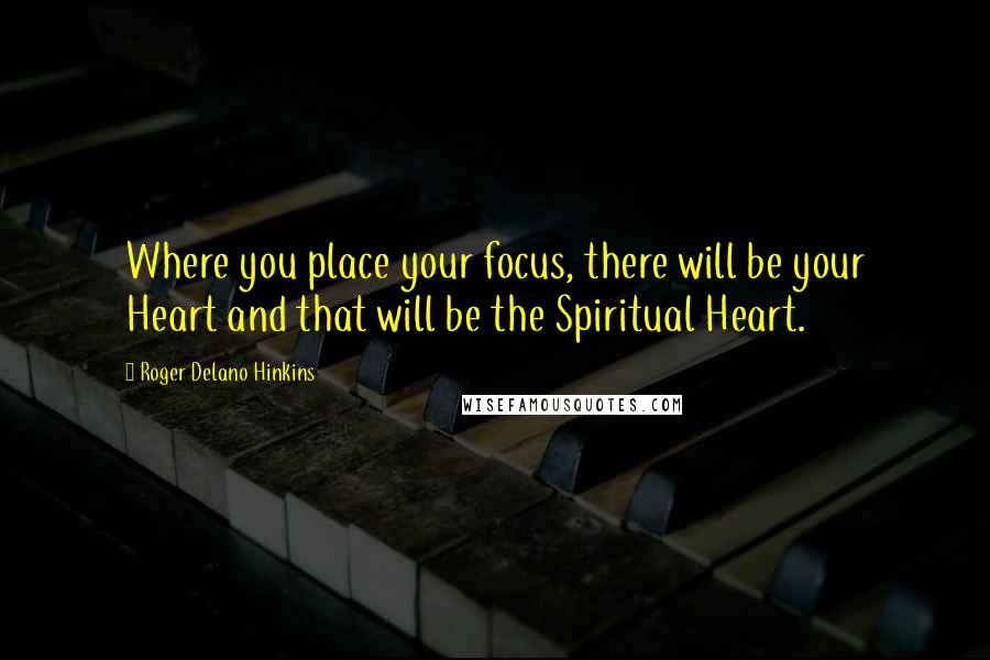 Roger Delano Hinkins Quotes: Where you place your focus, there will be your Heart and that will be the Spiritual Heart.