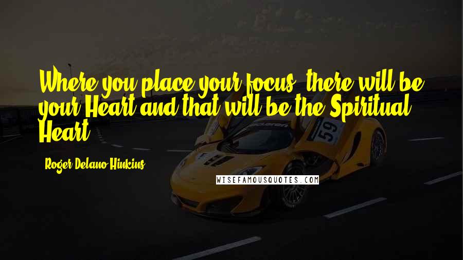 Roger Delano Hinkins Quotes: Where you place your focus, there will be your Heart and that will be the Spiritual Heart.