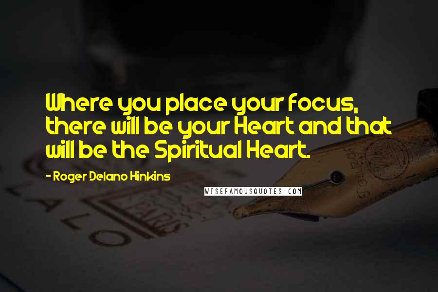 Roger Delano Hinkins Quotes: Where you place your focus, there will be your Heart and that will be the Spiritual Heart.