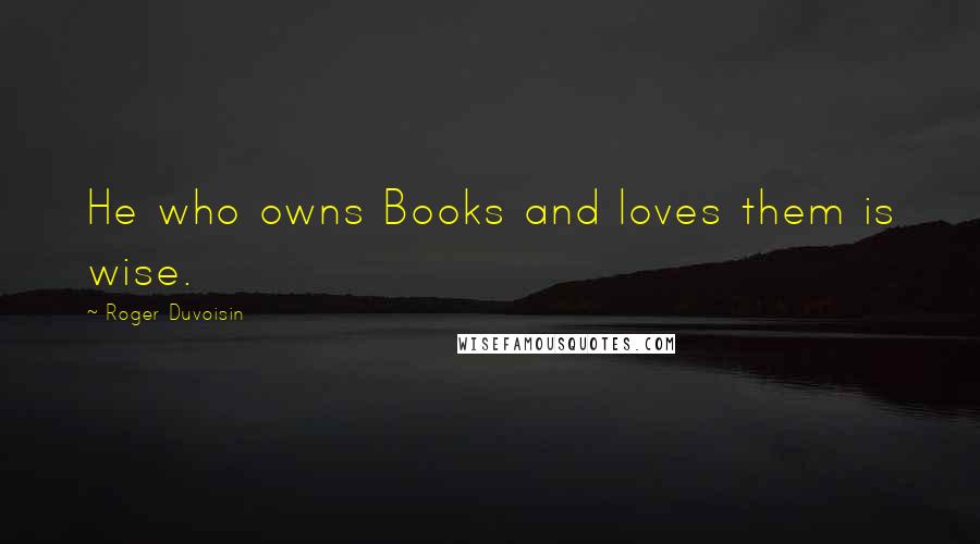 Roger Duvoisin Quotes: He who owns Books and loves them is wise.