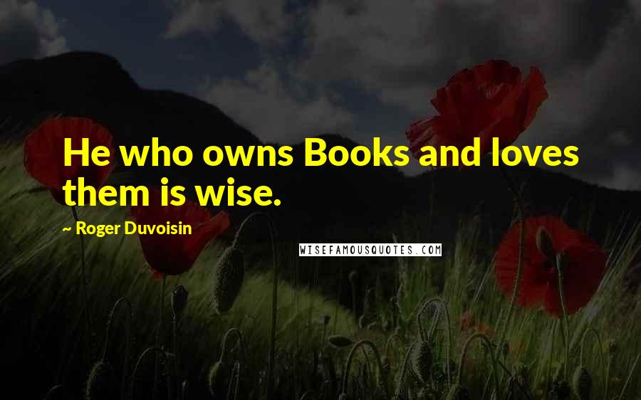 Roger Duvoisin Quotes: He who owns Books and loves them is wise.