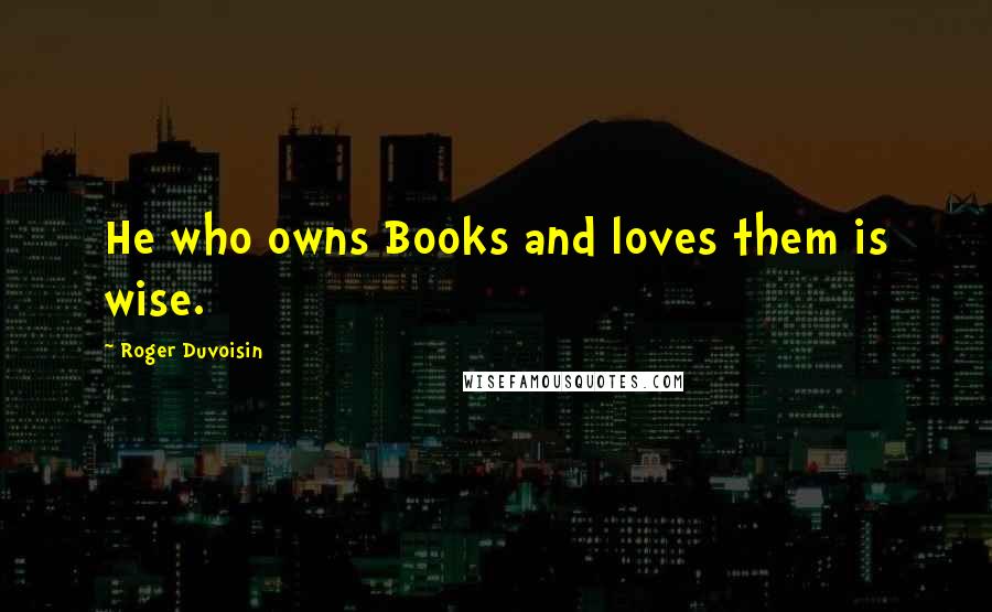 Roger Duvoisin Quotes: He who owns Books and loves them is wise.