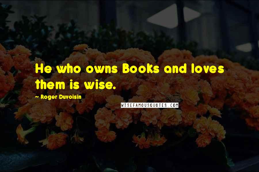 Roger Duvoisin Quotes: He who owns Books and loves them is wise.