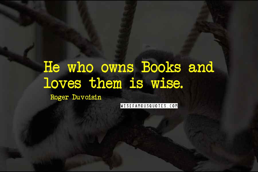 Roger Duvoisin Quotes: He who owns Books and loves them is wise.