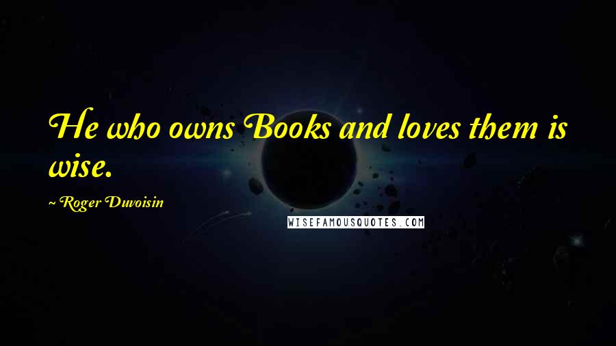 Roger Duvoisin Quotes: He who owns Books and loves them is wise.