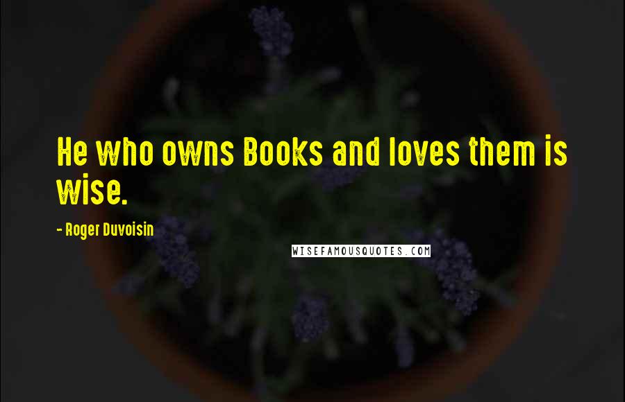 Roger Duvoisin Quotes: He who owns Books and loves them is wise.